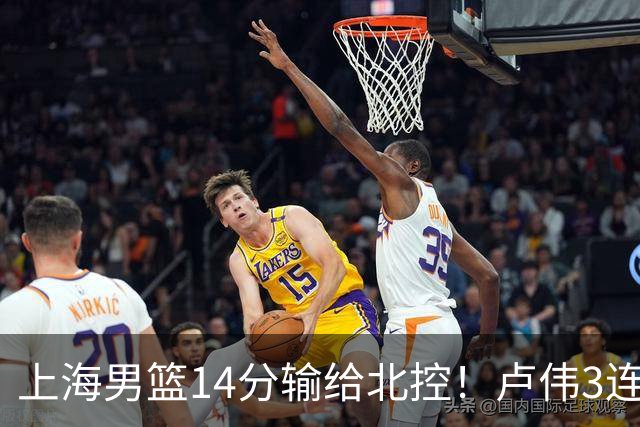 上海男篮14分输给北控！卢伟3连败，张镇麟4分，王哲林10分