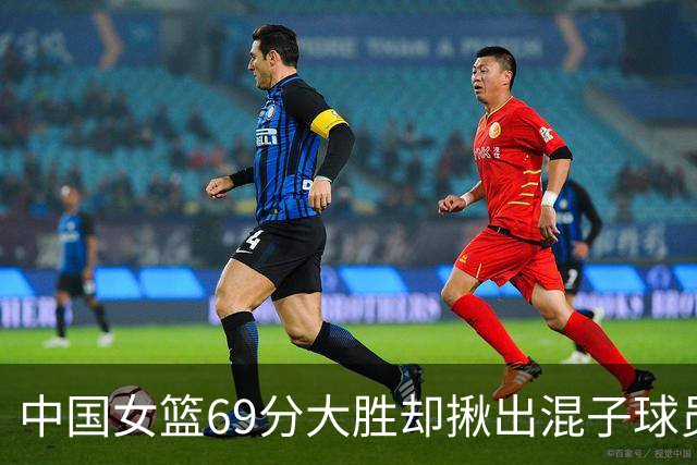 中国女篮69分大胜却揪出混子球员！她上场12分钟，0+0+0 打的真差