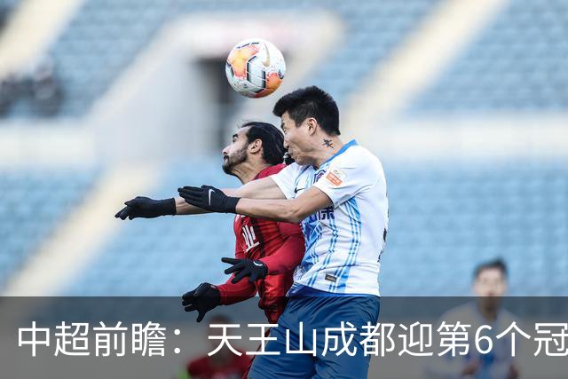 中超前瞻：天王山成都迎第6个冠军点 三镇恐难演奇迹