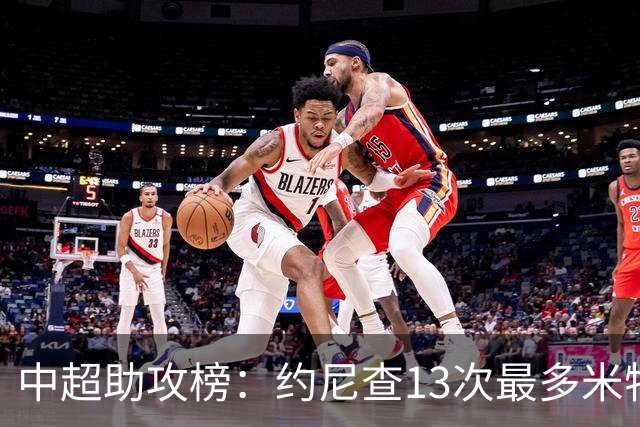 中超助攻榜：约尼查13次最多米特里策12次第二，高天意10次第三