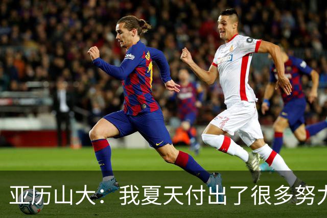 亚历山大：我夏天付出了很多努力 上场后只需相信自己的训练成果