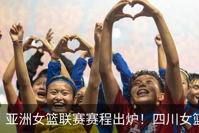亚洲女篮联赛赛程出炉！四川女篮冲三连冠，中日韩台豪门齐聚印度