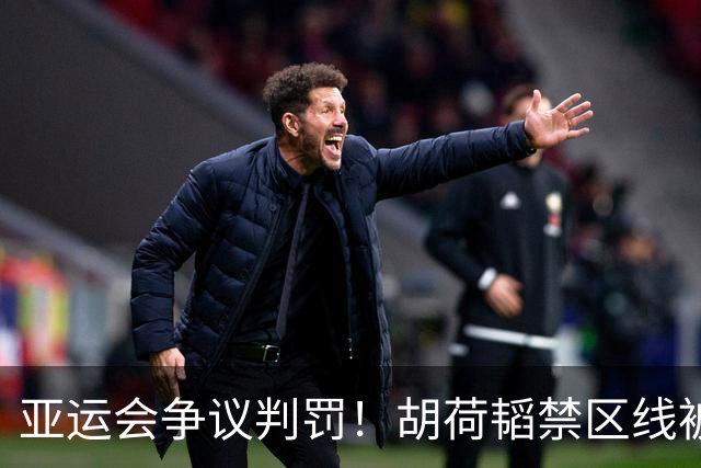 亚运会争议判罚！胡荷韬禁区线被踢，主裁判无视，媒体人怒批偏哨