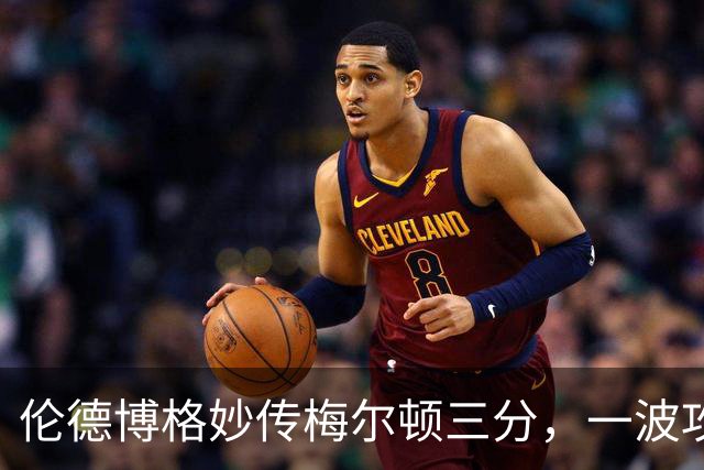 伦德博格妙传梅尔顿三分，一波攻势打停掘金