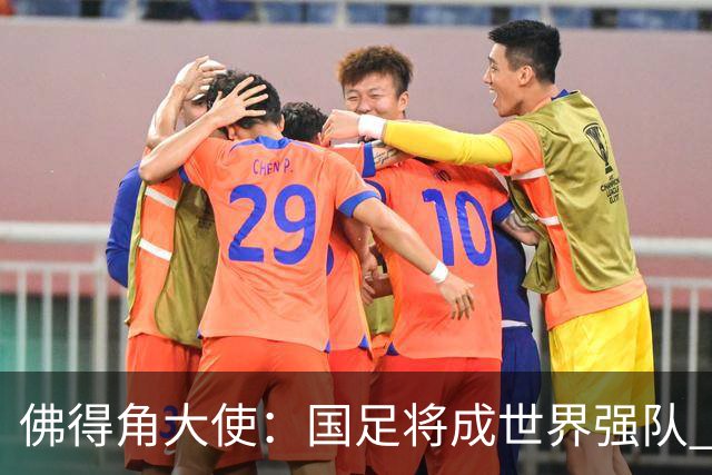 佛得角大使：国足将成世界强队 佛得角冠军12月战湘超冠军永州