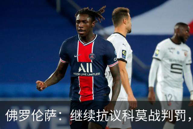佛罗伦萨：继续抗议科莫战判罚，质疑VAR漏判