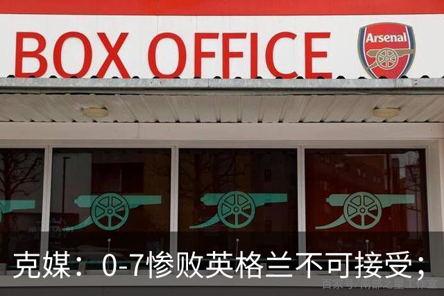 克媒：0-7惨败英格兰不可接受；我们几乎变成了圣马力诺之流