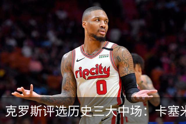 克罗斯评选历史三大中场：卡塞米罗第三，未选斯科尔斯