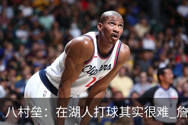 八村垒：在湖人打球其实很难 詹东里同时在场我很难拿到球