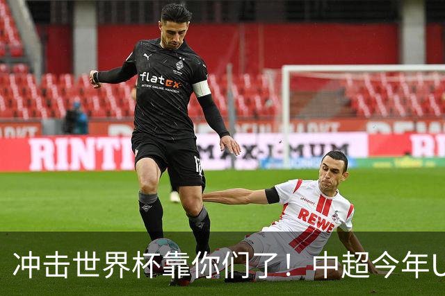冲击世界杯靠你们了！中超今年U23进球数已达55个：远超过去3年
