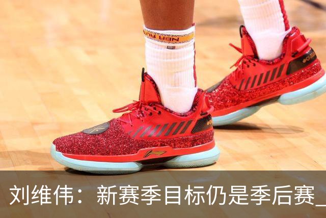 刘维伟：新赛季目标仍是季后赛 同时要大力培养李俊贤等年轻球员