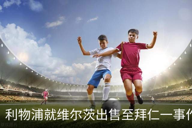 利物浦就维尔茨出售至拜仁一事作出决定！
