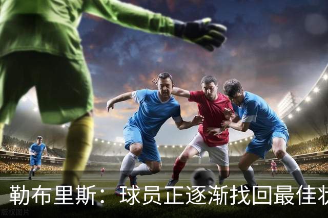 勒布里斯：球员正逐渐找回最佳状态，我们需要保持稳定
