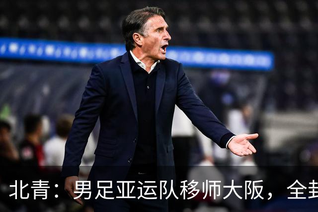 北青：男足亚运队移师大阪，全封闭备战韩国U23