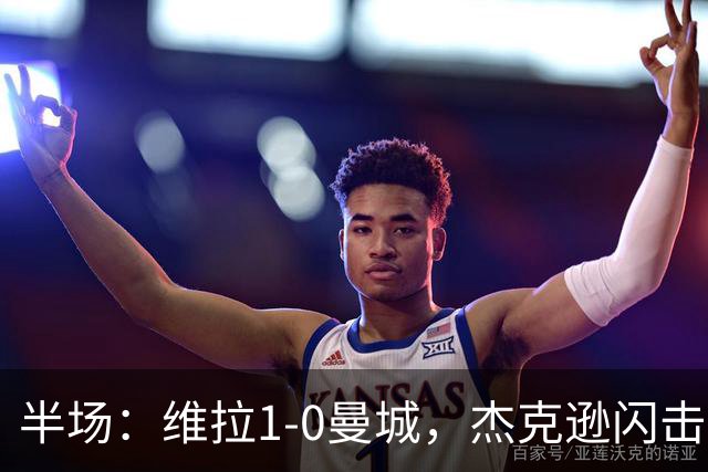 半场：维拉1-0曼城，杰克逊闪击，恩迪亚耶中柱