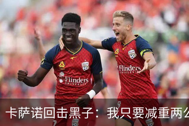卡萨诺回击黑子：我只要减重两公斤，穿着拖鞋都能踢现在的意甲