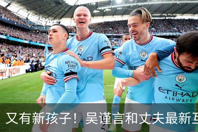 又有新孩子！吴谨言和丈夫最新互动曝光！疑似怀了二胎