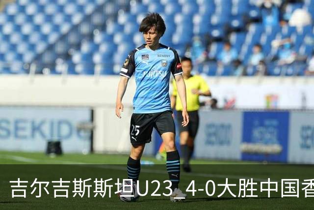 吉尔吉斯斯坦U23 4-0大胜中国香港U23，涅马托夫破门，阿卜杜扎帕尔建功