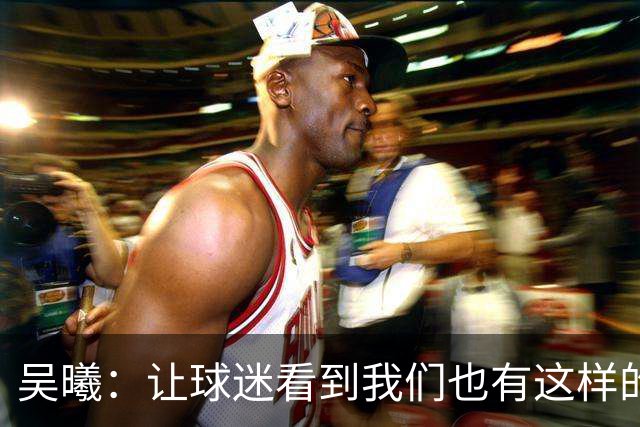 吴曦：让球迷看到我们也有这样的进攻属性，战韩国还是立足防守
