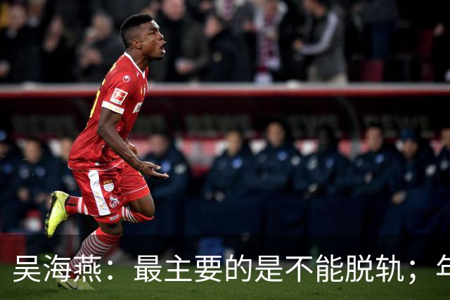 吴海燕：最主要的是不能脱轨；年轻球员未来的路可能会更艰辛
