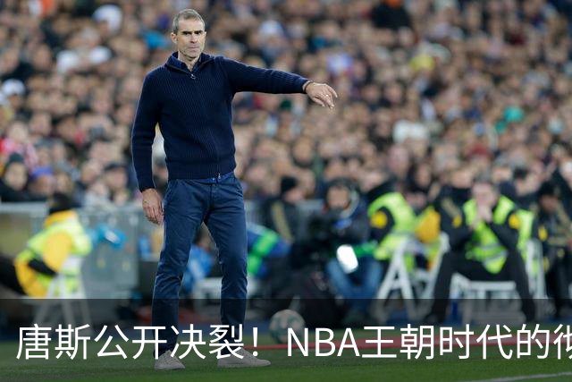 唐斯公开决裂！NBA王朝时代的彻底终结，尼克斯是想都不想