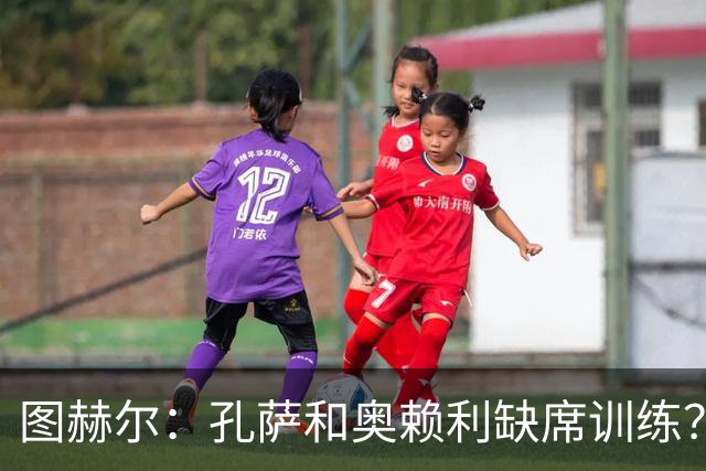 图赫尔：孔萨和奥赖利缺席训练？都是由于一些轻微的身体不适