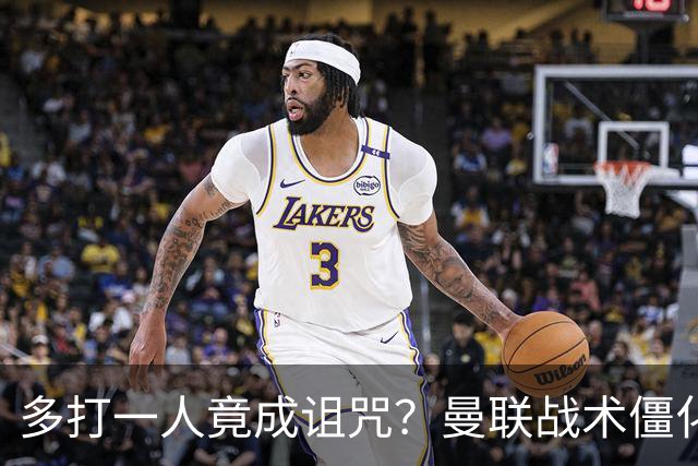 多打一人竟成诅咒？曼联战术僵化与自满心态酿苦果