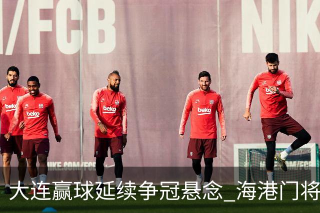 大连赢球延续争冠悬念 海港门将颜骏凌：必须全力以赴