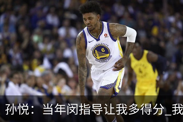 孙悦：当年闵指导让我多得分 我说体能就这么多 他让陈磊防朱芳雨