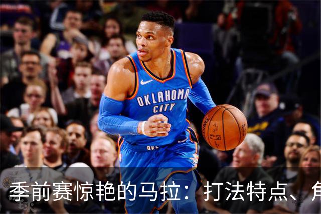 季前赛惊艳的马拉：打法特点、角色适应&在雷霆的成长空间