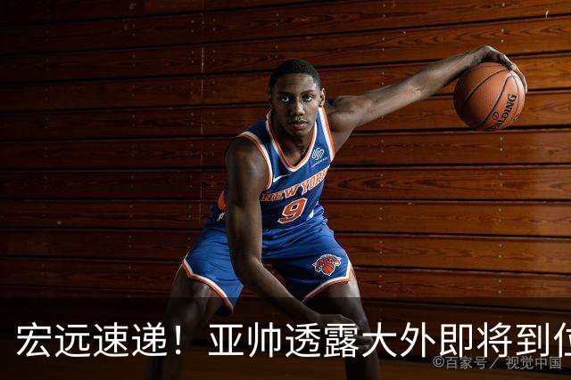 宏远速递！亚帅透露大外即将到位，今晚五人首发出炉，陈老板有先见之明