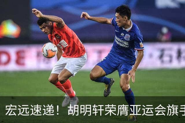 宏远速递！胡明轩荣膺亚运会旗手，崔永熙强势回归，广东分组结果揭晓