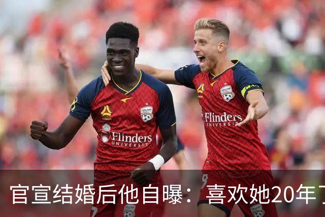 官宣结婚后他自曝：喜欢她20年了