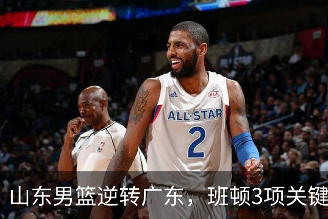 山东男篮逆转广东，班顿3项关键数据领跑全队，无愧持球大核