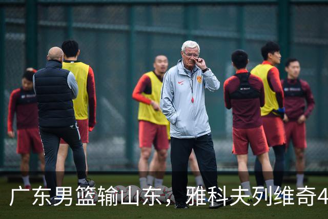 广东男篮输山东，雅科夫列维奇4个亮点，崔永熙转型，胡明轩不该打1
