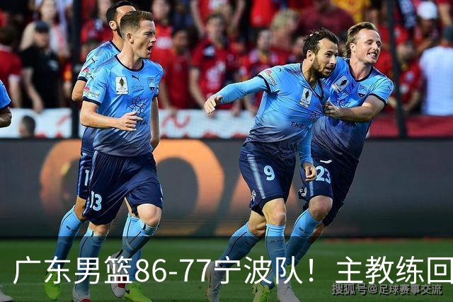 广东男篮86-77宁波队！主教练回应，胡明轩表态，将对阵上海男篮