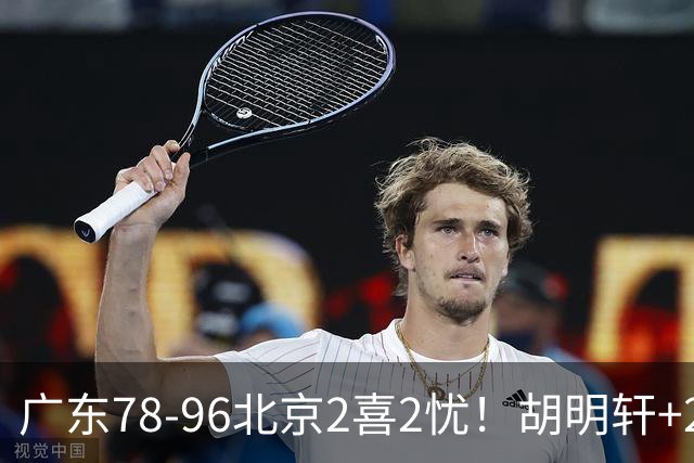 广东78-96北京2喜2忧！胡明轩+2外遮羞布，防守拉胯，阿祖废了！