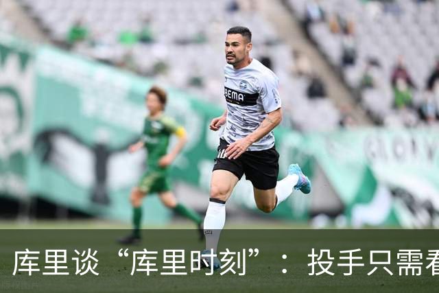 库里谈“库里时刻”：投手只需看到进一个，然后继续找机会