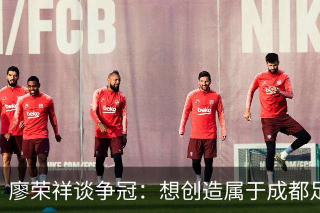 廖荣祥谈争冠：想创造属于成都足球的历史，大家都想上场表现