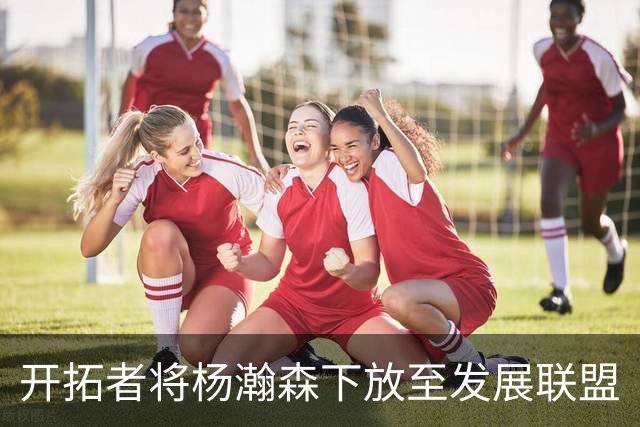 开拓者将杨瀚森下放至发展联盟