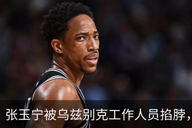 张玉宁被乌兹别克工作人员掐脖，找裁判投诉无果