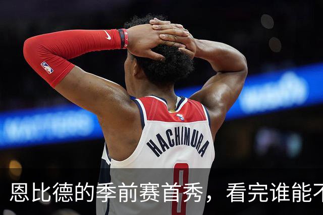恩比德的季前赛首秀，看完谁能不笑？