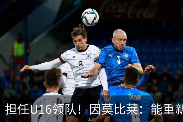 担任U16领队！因莫比莱：能重新成为意大利的一员，让我很自豪