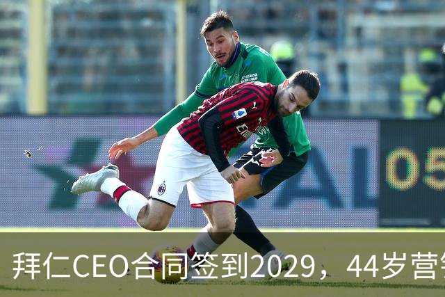拜仁CEO合同签到2029，44岁营销高管成接班热门