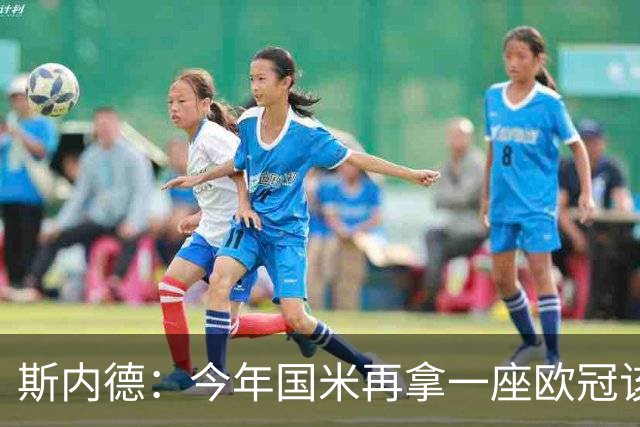 斯内德：今年国米再拿一座欧冠该多好，而且决赛又在马德里