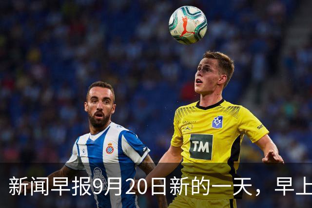 新闻早报9月20日新的一天，早上好！
