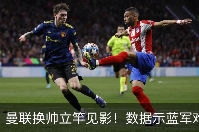 曼联换帅立竿见影！数据示蓝军难破11年魔咒