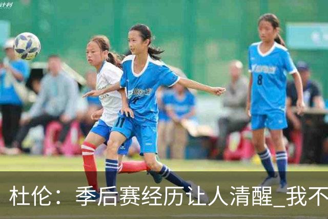 杜伦：季后赛经历让人清醒 我不完美会正视短板继续苦练