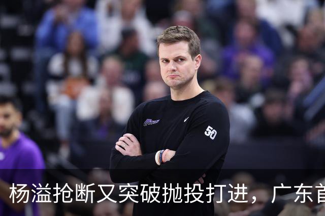 杨溢抢断又突破抛投打进，广东首节22-14领先山东