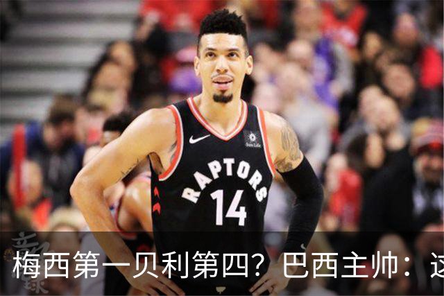 梅西第一贝利第四？巴西主帅：这样的评选非常愚蠢